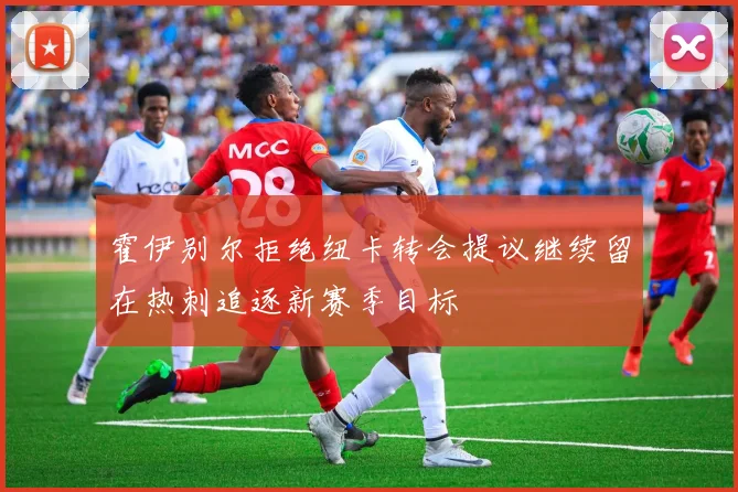 霍伊别尔拒绝纽卡转会提议继续留在热刺追逐新赛季目标