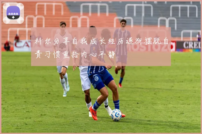 科尔分享自我成长经历逐渐摆脱自责习惯重拾内心平静