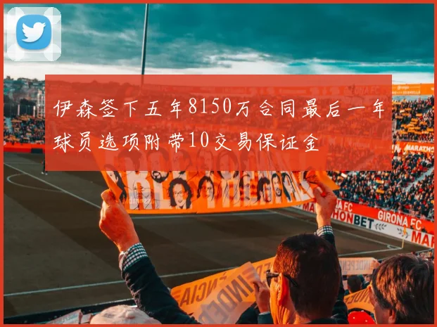伊森签下五年8150万合同最后一年球员选项附带10交易保证金