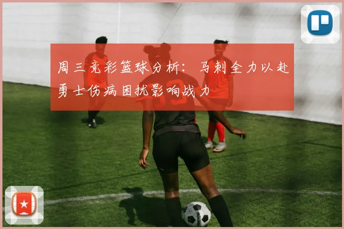 周三竞彩篮球分析：马刺全力以赴勇士伤病困扰影响战力