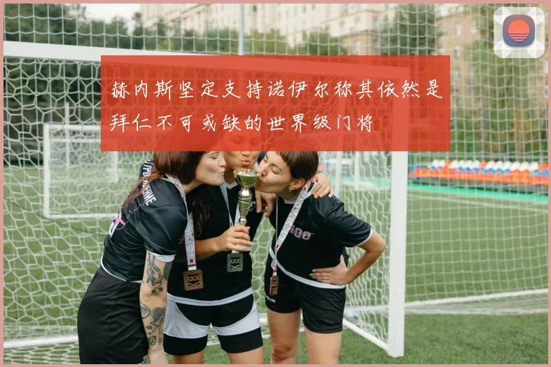 赫内斯坚定支持诺伊尔称其依然是拜仁不可或缺的世界级门将