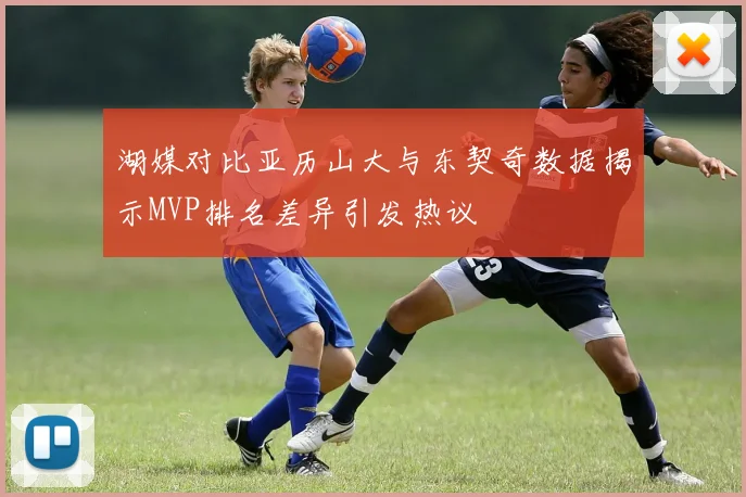 湖媒对比亚历山大与东契奇数据揭示MVP排名差异引发热议