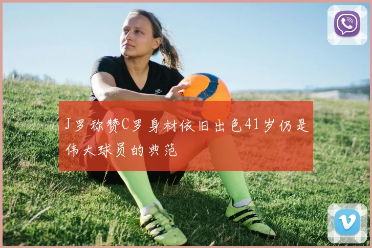 J罗称赞C罗身材依旧出色41岁仍是伟大球员的典范