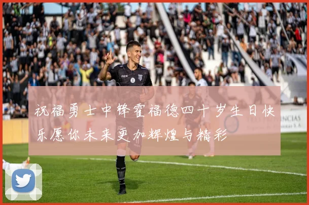 祝福勇士中锋霍福德四十岁生日快乐愿你未来更加辉煌与精彩