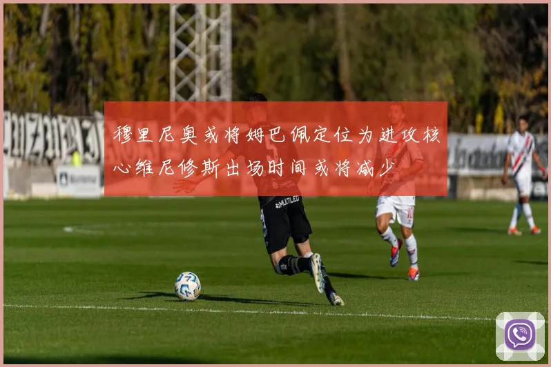 穆里尼奥或将姆巴佩定位为进攻核心维尼修斯出场时间或将减少