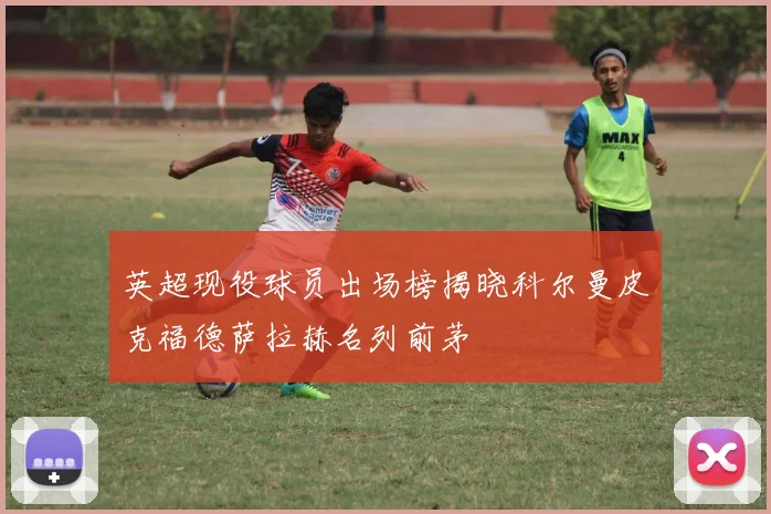 英超现役球员出场榜揭晓科尔曼皮克福德萨拉赫名列前茅