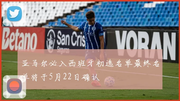 亚马尔必入西班牙初选名单最终名单将于5月22日确认