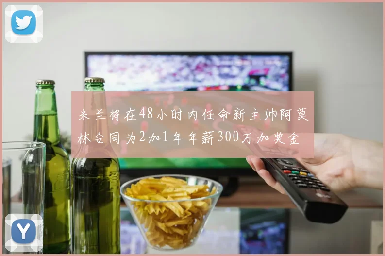 米兰将在48小时内任命新主帅阿莫林合同为2加1年年薪300万加奖金