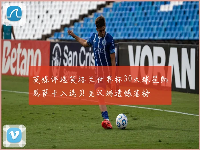 英媒评选英格兰世界杯30大球星凯恩萨卡入选贝克汉姆遗憾落榜