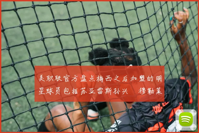 美职联官方盘点梅西之后加盟的明星球员包括苏亚雷斯孙兴慜穆勒莱万等