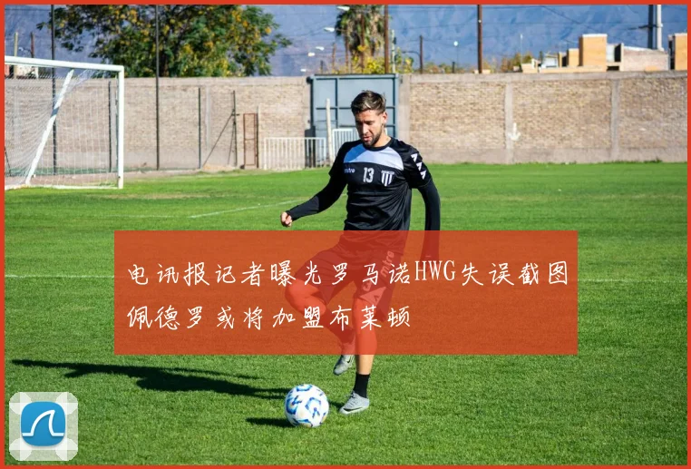 电讯报记者曝光罗马诺HWG失误截图佩德罗或将加盟布莱顿
