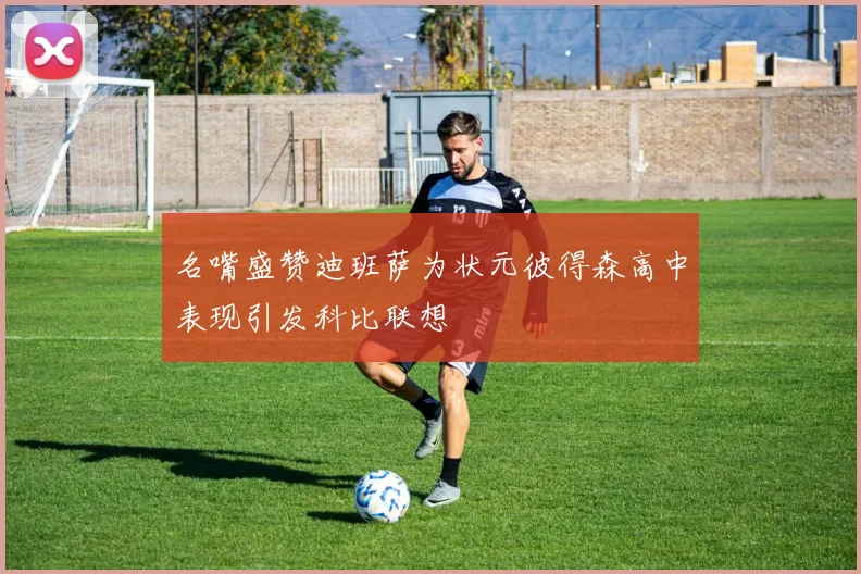 名嘴盛赞迪班萨为状元彼得森高中表现引发科比联想