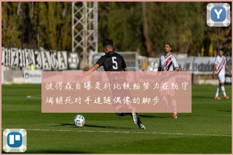 彼得森自曝是科比铁粉努力在防守端锁死对手追随偶像的脚步