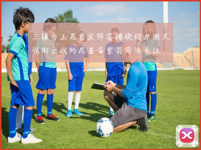 三镇与玉昆首发阵容揭晓绍尔明天领衔出战约尼查黄紫昌同场竞技