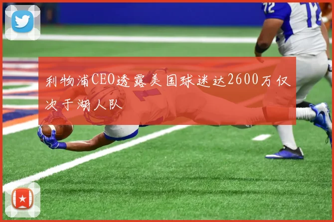 利物浦CEO透露美国球迷达2600万仅次于湖人队