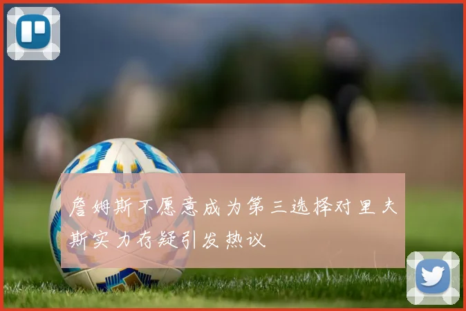詹姆斯不愿意成为第三选择对里夫斯实力存疑引发热议
