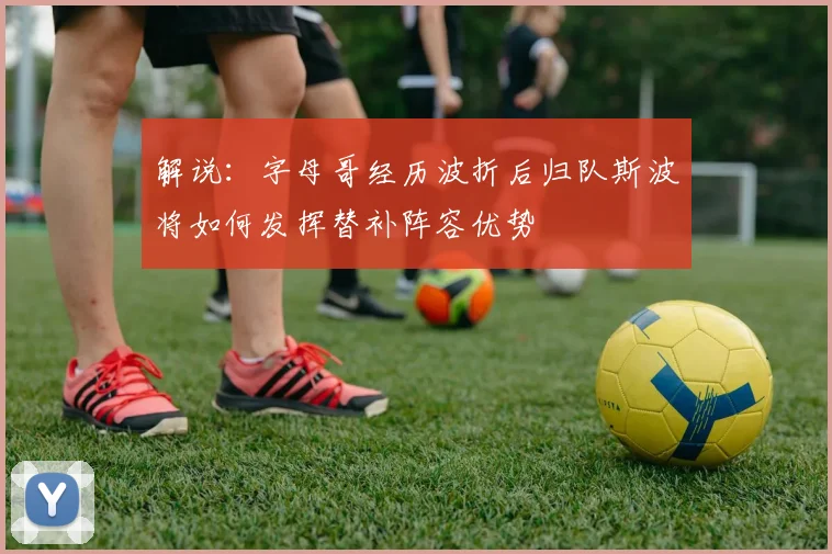 解说：字母哥经历波折后归队斯波将如何发挥替补阵容优势