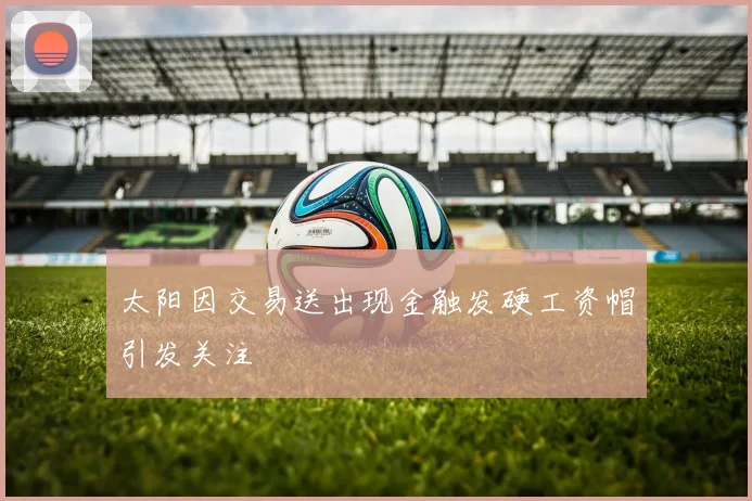 太阳因交易送出现金触发硬工资帽引发关注